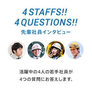 4STAFFS!! 4QUESTIONS!!先輩社員インタビュー 活躍中の4人の若手社員が4つの質問にお答えします。